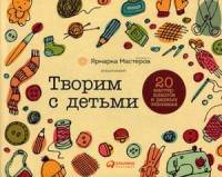 Творим с детьми. 20 мастер-классов в разных техниках