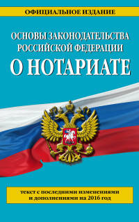Основы законодательства Российской Федерации о нотариате. Текст с последними изменениями и дополнениями на 2016 год