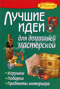 Лучшие идеи для домашней мастерской. Игрушки, подарки, предметы интерьера