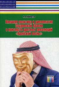 Внешняя политика и дипломатия Саудовской Аравии в контексте цветных революций «Арабской весны». – Серия «Информационные войны и цветные революции»