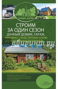 Строим за один сезон дачный домик, гараж, времянку, сарай, летнюю кухню из различных материалов