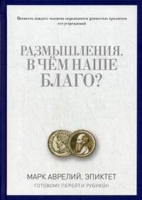 Размышления. В чем наше благо? Готовому перейти Рубикон. Марк Аврелий, Эпиктет