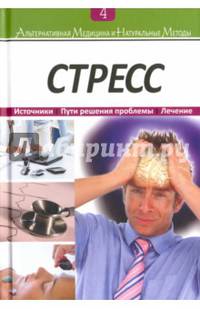 Альтернативная медицина и натуральные методы. Книга 4. Стресс. Источники. Пути решения проблемы