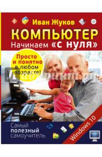 Компьютер. Начинаем &quot;с нуля&quot;. Просто и понятно в любом возрасте!