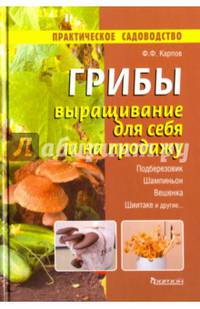 Грибы. Выращивание для себя и на продажу. Подберезовик, шампиньон, вешенка, шиитаке и другие...