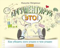 Аргументируй это! Как убедить кого угодно в чем угодно