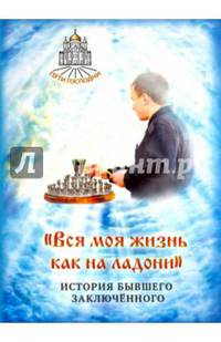 Вся моя жизнь как на ладони. История бывшего заключенного. Сост. Горбачева Н.Б.