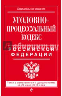 Уголовно-процессуальный кодекс Российской Федерации. Текст с изменениями и дополнениями на 20 июня 2016 года