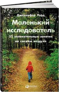 Маленький исследователь: 52 увлекательных занятия на свежем воздухе