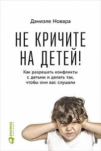Не кричите на детей! Как разрешать конфликты с детьми и делать так, чтобы они вас слушали