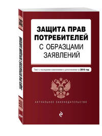 Защита прав потребителей с образцами заявлений: с посл. изменениями и дополнениями на 2016 г.