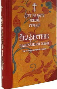 Акафистник православной семьи на всякую потребу. Друг ко другу любовь утверди