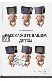 Расскажите вашим детям:Сто одиннадцать опытов о культурном кинематографе. А.В. Павлов. - (Исследования культуры).