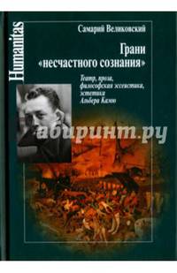 Грани 'несчастного сознания'. Театр, проза, философия, эссестика, эстетика Альбера Камю. 2-е изд. Великовский С.