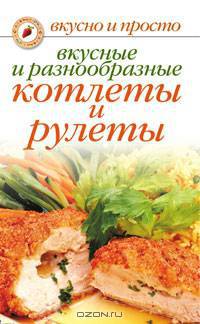 Вкусные и разнообразные котлеты и рулеты - (Вкусно и просто) (мелованная обложка)