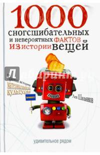 1000 сногсшибательных и невероятных фактов из истории вещей. Шильников Л.