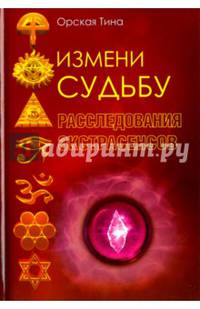 Измени судьбу. Расследования экстрасенсов. Орская Т.Д.