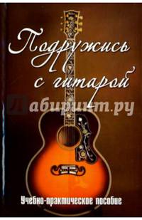 Подружись с гитарой. Учебно-практическое пособие