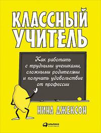 Классный учитель: Как работать с трудными учениками, сложными родителями и получать удовольствие от профессии. Джексон Н.