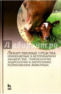 Лекарственные средства, применяемые в ветеринарном акушерстве, гинекологии, андрологии и биотехнике размножения животных. Справочное пособие