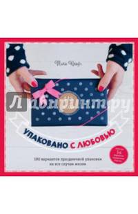 Упаковано с любовью. 180 вариантов праздничной упаковки на все случаи жизни