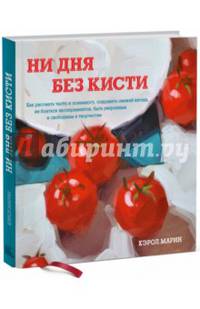 Ни дня без кисти. Как рисовать часто и понемногу, сохранять свежий взгляд, не бояться экспериментов, быть уверенным и свободным в творчестве
