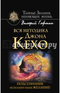 Вся методика Джона Кехо. Подсознание исполнит ваше желание!