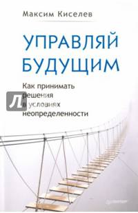 Управляй будущим. Как принимать решения в условиях неопределенности