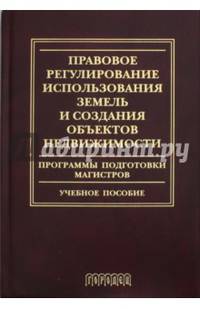 Правовое регулирование использования земель и создания объектов недвижимости. Программы подготовки магистров. Учебное пособие