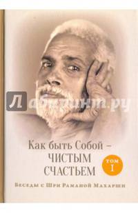 Как быть Собой — чистым Счастьем. Беседы с Шри Раманой Махарши. Том 1