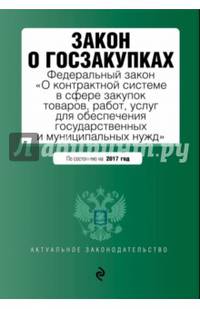 Закон о госзакупках: Федеральный закон &quot;О контрактной системе в сфере закупок товаров, работ, услуг для обеспечения государственных и муниципальных нужд&quot; на 2017 год