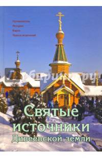 Святые источники Дивеевской земли. Путеводитель. История. Карта. Чудеса исцелений