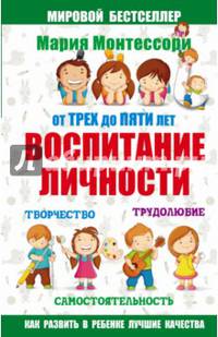 Мария Монтессори. От трех до пяти: воспитание личности. Творчество, самостоятельность, трудолюбие.