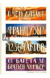 О чем думают французы? 1236 фактов от багета до братьев Люмьер. (Глазами иностранцев)