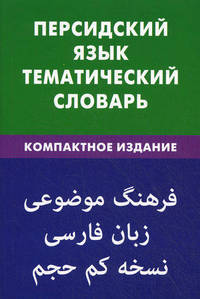 Персидский язык. Тематический словарь. 10000 слов, с транскрипцией персидских слов, с русскими и персидскими указателями, компактное издание