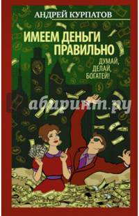 Имеем деньги правильно. Думай, делай, богатей!