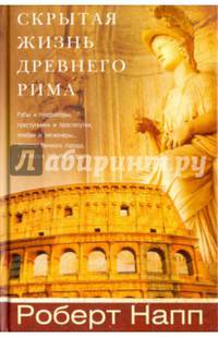 Скрытая Жизнь Древнего Рима. Рабы и гладиаторы, преступники и проститутки, плебеи и легионеры... Жители Вечного города, о который забыла история
