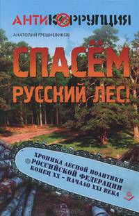 Спасем русский лес. Хроника лесной политики Российской Федерации. Конец ХХ - начало ХХI века / А.Н. Грешневиков. - (Антикоррупция).