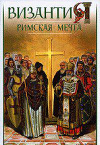 Византия. Римская мечта. Западные войны Византии VI-XIV веков