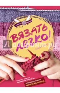 Вязать легко. Простое и понятное практическое руководство , которое действительно научит вязать