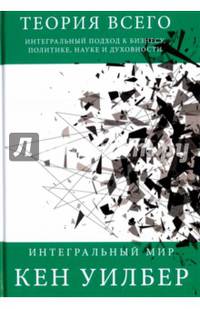 Теория всего. Интегральный подход к бизнесу, политике, науке и духовности. (Интегральный мир). Уилбер К.