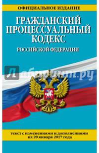 Гражданский процессуальный кодекс Российской Федерации : текст с изм. и доп. на 20 января 2017 г.