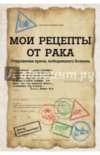 Мои рецепты от рака. Откровения врача, победившего болезнь