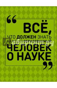 Все, что должен знать каждый образованный человек о науке