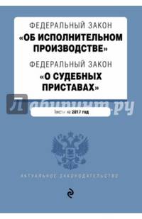Федеральный закон &quot;Об исполнительном производстве&quot;. Федеральный закон &quot;О судебных приставах&quot;. Тексты на 2017 год