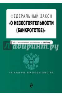 Федеральный закон &quot;О несостоятельности (банкротстве)&quot; : текст с изм. и доп. на 2017 г.