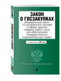 Закон о госзакупках: Федеральный закон &quot;О контрактной системе в сфере закупок товаров, работ, услуг для обеспечения государственных и муниципальных нужд&quot; с изменениями на 2017 год