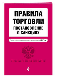 Правила торговли. Постановление о санкциях. Тексты с посл. изм. и доп. на 2017 год