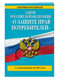Закон РФ &quot;О защите прав потребителей&quot;: с изм. на 2017 год