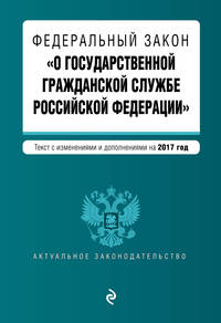 Федеральный закон &quot;О государственной гражданской службе Российской Федерации&quot;. Текст с изм. и доп. на 2017 г.